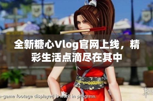 全新糖心Vlog官网上线，精彩生活点滴尽在其中