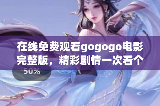 在线免费观看gogogo电影完整版，精彩剧情一次看个够