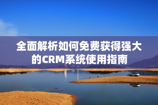 全面解析如何免费获得强大的CRM系统使用指南