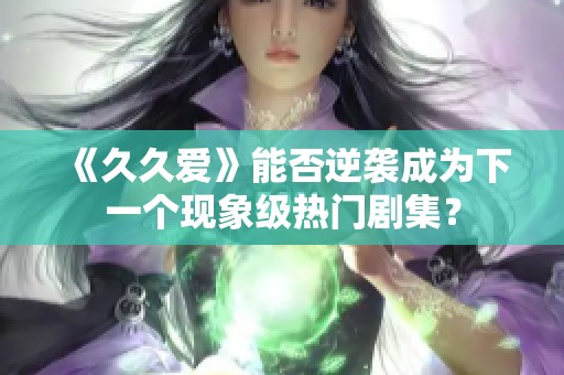 《久久爱》能否逆袭成为下一个现象级热门剧集？