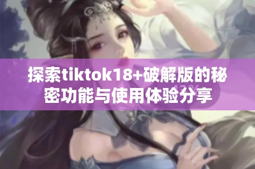 探索tiktok18+破解版的秘密功能与使用体验分享