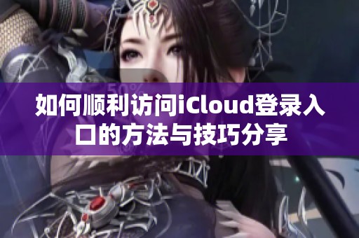 如何顺利访问iCloud登录入口的方法与技巧分享