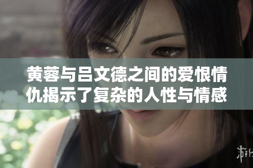 黄蓉与吕文德之间的爱恨情仇揭示了复杂的人性与情感纠葛