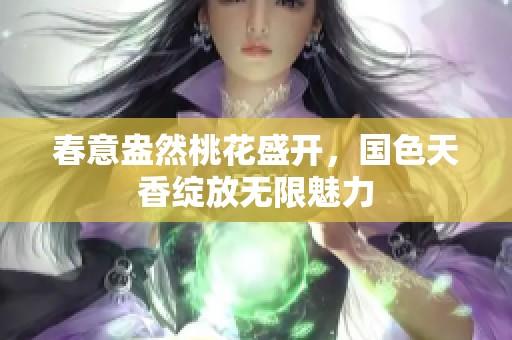 春意盎然桃花盛开，国色天香绽放无限魅力