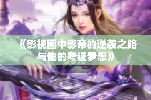 《影视圈中影帝的逆袭之路与他的考证梦想》