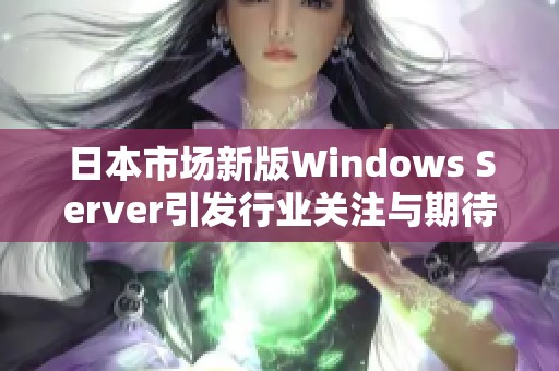 日本市场新版Windows Server引发行业关注与期待