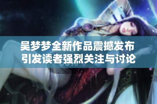 吴梦梦全新作品震撼发布 引发读者强烈关注与讨论