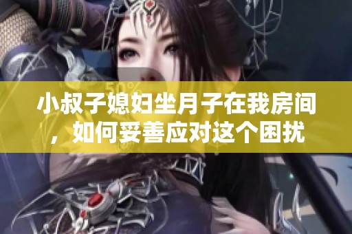 小叔子媳妇坐月子在我房间，如何妥善应对这个困扰