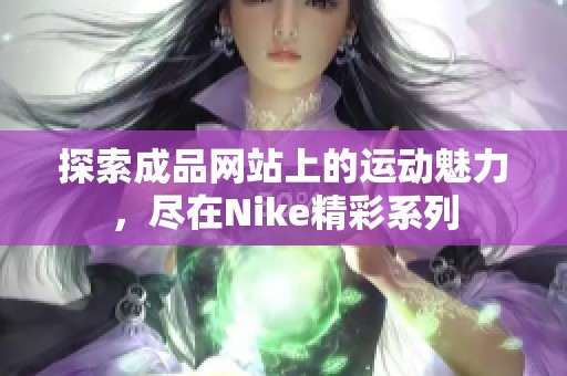 探索成品网站上的运动魅力，尽在Nike精彩系列