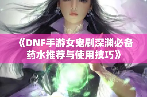 《DNF手游女鬼刷深渊必备药水推荐与使用技巧》