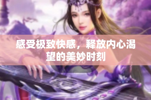 感受极致快感，释放内心渴望的美妙时刻