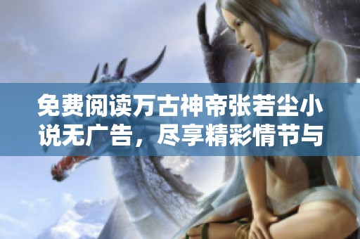 免费阅读万古神帝张若尘小说无广告，尽享精彩情节与人物发展