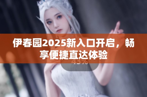 伊春园2025新入口开启，畅享便捷直达体验