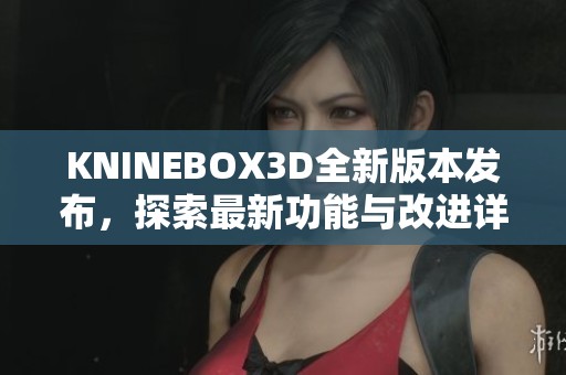 KNINEBOX3D全新版本发布，探索最新功能与改进详情