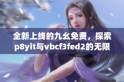 全新上线的九幺免费，探索p8yit与vbcf3fed2的无限可能