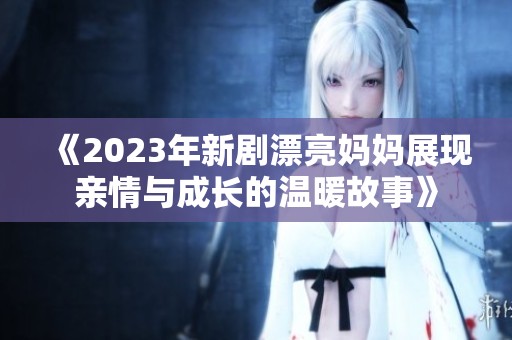 《2023年新剧漂亮妈妈展现亲情与成长的温暖故事》