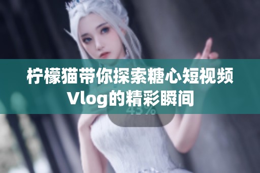 柠檬猫带你探索糖心短视频Vlog的精彩瞬间