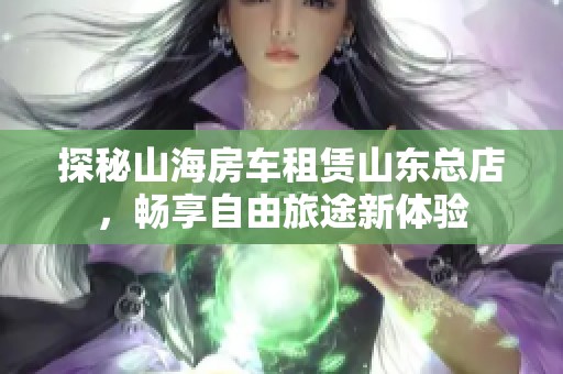 探秘山海房车租赁山东总店，畅享自由旅途新体验