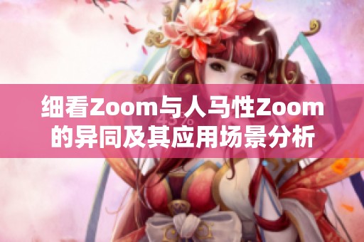 细看Zoom与人马性Zoom的异同及其应用场景分析