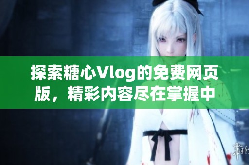 探索糖心Vlog的免费网页版，精彩内容尽在掌握中