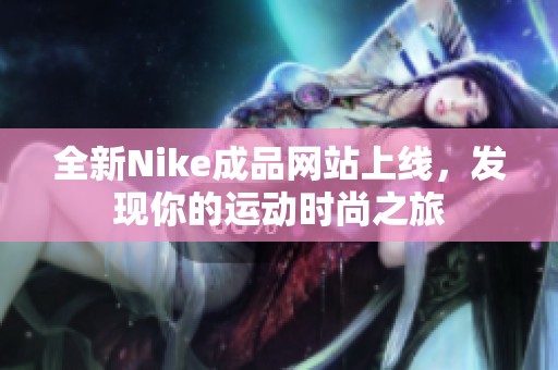 全新Nike成品网站上线，发现你的运动时尚之旅