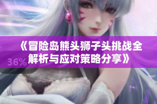 《冒险岛熊头狮子头挑战全解析与应对策略分享》
