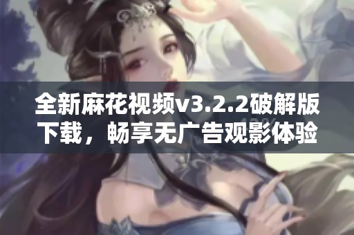 全新麻花视频v3.2.2破解版下载，畅享无广告观影体验