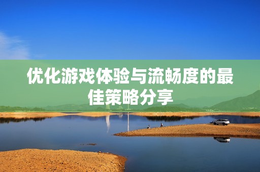 优化游戏体验与流畅度的最佳策略分享