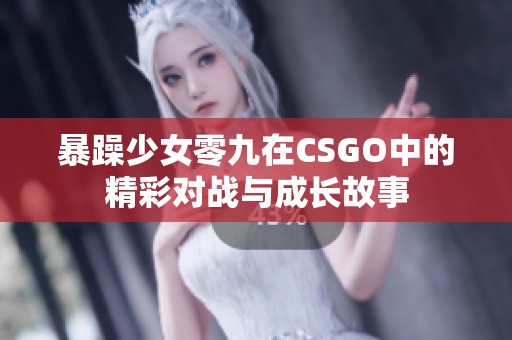 暴躁少女零九在CSGO中的精彩对战与成长故事