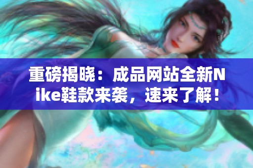 重磅揭晓：成品网站全新Nike鞋款来袭，速来了解！