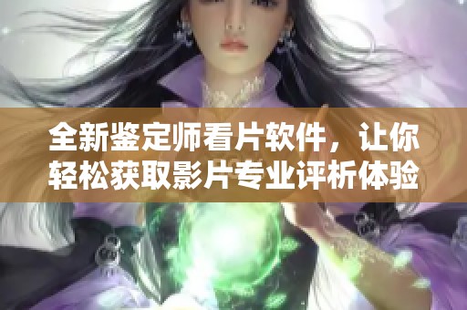 全新鉴定师看片软件，让你轻松获取影片专业评析体验