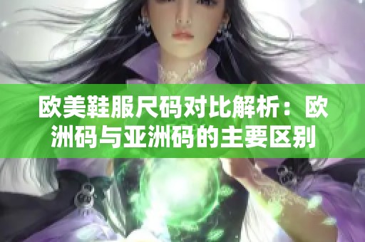 欧美鞋服尺码对比解析：欧洲码与亚洲码的主要区别