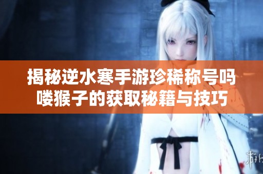 揭秘逆水寒手游珍稀称号吗喽猴子的获取秘籍与技巧