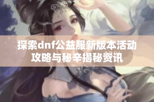 探索dnf公益服新版本活动攻略与秘辛揭秘资讯