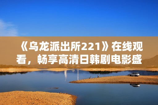 《乌龙派出所221》在线观看，畅享高清日韩剧电影盛宴