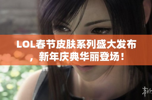 LOL春节皮肤系列盛大发布，新年庆典华丽登场！