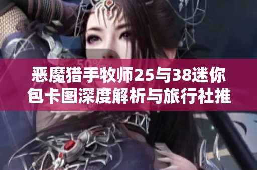 恶魔猎手牧师25与38迷你包卡图深度解析与旅行社推荐