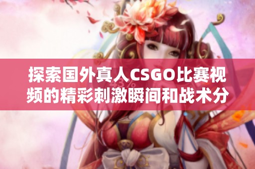 探索国外真人CSGO比赛视频的精彩刺激瞬间和战术分析