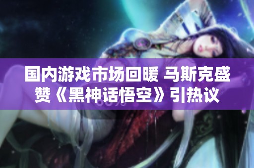 国内游戏市场回暖 马斯克盛赞《黑神话悟空》引热议