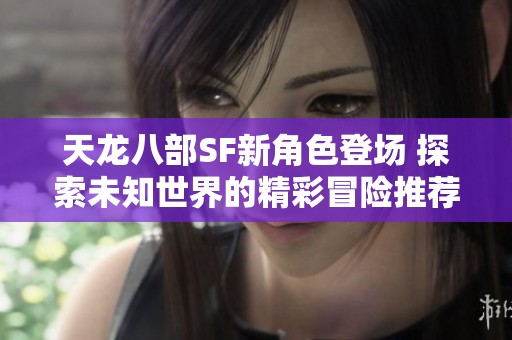 天龙八部SF新角色登场 探索未知世界的精彩冒险推荐