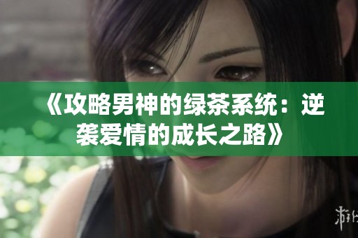 《攻略男神的绿茶系统：逆袭爱情的成长之路》