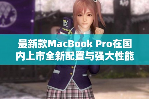 最新款MacBook Pro在国内上市全新配置与强大性能解析