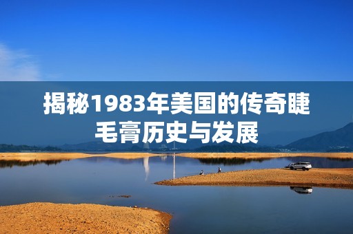 揭秘1983年美国的传奇睫毛膏历史与发展