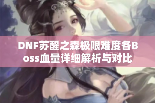 DNF苏醒之森极限难度各Boss血量详细解析与对比