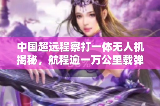 中国超远程察打一体无人机揭秘，航程逾一万公里载弹量媲美战斗机