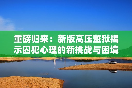 重磅归来：新版高压监狱揭示囚犯心理的新挑战与困境
