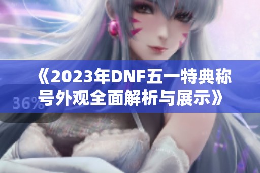 《2023年DNF五一特典称号外观全面解析与展示》