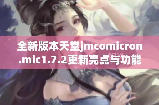 全新版本天堂jmcomicron.mic1.7.2更新亮点与功能解析