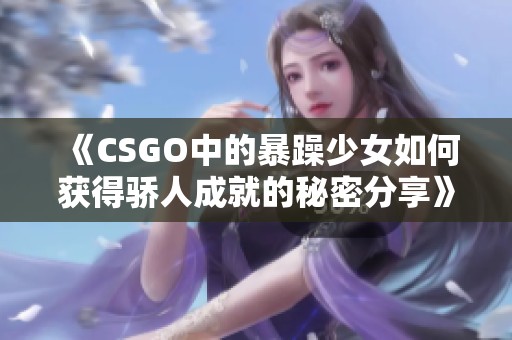 《CSGO中的暴躁少女如何获得骄人成就的秘密分享》