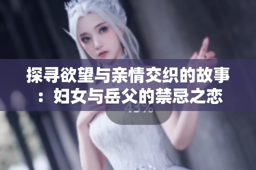 探寻欲望与亲情交织的故事：妇女与岳父的禁忌之恋